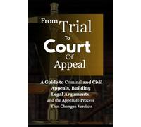 From Trial To Court Of Appeal: A Guide to Criminal and Civil Appeals, Building Legal Arguments, and the Appellate Process That Changes Verdicts