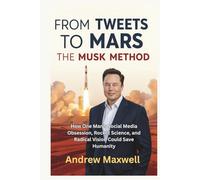 FROM TWEETS TO MARS: THE MUSK METHOD: How One Man's Social Media Obsession, Rocket Science, and Radical Vision Could Save Humanity