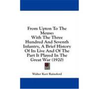 From Upton to the Meuse: With the Three Hundred and Seventh Infantry, a Brief History of Its Live and of the Part It Played in the Great War (1 Rainsford, Walter Kerr (Auteur)