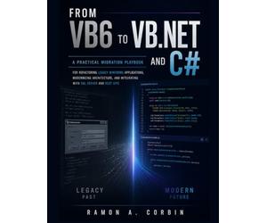 FROM VB6 TO VB.NET AND C#: A Practical Migration Playbook for Refactoring Legacy WinForms Applications, Modernizing Architecture, and Integrating with SQL Server and REST APIs