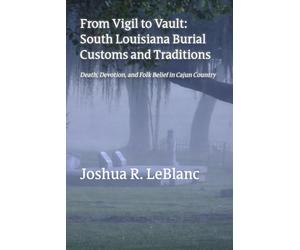 From Vigil to Vault: South Louisiana Burial Customs and Traditions: Death, Devotion, and Folk Belief in Cajun Country