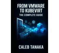 FROM VMWARE TO KUBEVIRT: THE COMPLETE GUIDE: Replace VMware ESXi with Kubernetes-Native Virtualization. VM Conversion, Network Planning, Storage Migration, and Production Cutover