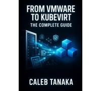 FROM VMWARE TO KUBEVIRT: THE COMPLETE GUIDE: Replace VMware ESXi with Kubernetes-Native Virtualization. VM Conversion, Network Planning, Storage Migration, and Production Cutover