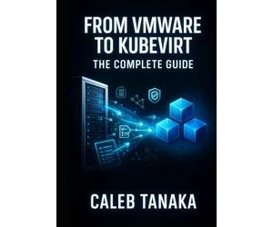 FROM VMWARE TO KUBEVIRT: THE COMPLETE GUIDE: Replace VMware ESXi with Kubernetes-Native Virtualization. VM Conversion, Network Planning, Storage Migration, and Production Cutover