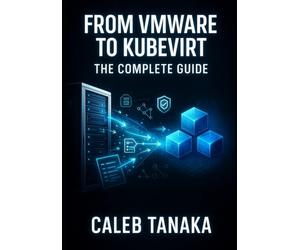 FROM VMWARE TO KUBEVIRT: THE COMPLETE GUIDE: Replace VMware ESXi with Kubernetes-Native Virtualization. VM Conversion, Network Planning, Storage Migration, and Production Cutover