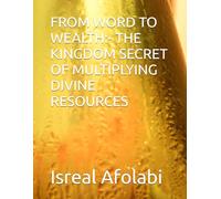 FROM WORD TO WEALTH:- THE KINGDOM SECRET OF MULTIPLYING DIVINE RESOURCES