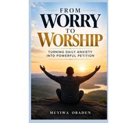 From Worry to Worship: Turning Daily Anxiety into Powerful Petition