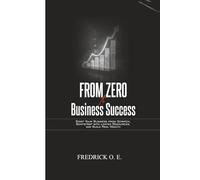 FROM ZERO TO BUSINESS SUCCESS: Start Your Business from Scratch, Bootstrap with Limited Resources, and Build Real Wealth