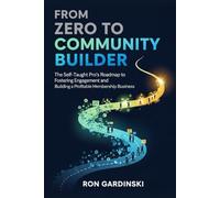 From Zero to Community Builder: The Self-Taught Pro's Roadmap to Fostering Engagement, Architecting a Thriving Culture, and Building a Profitable Membership Business