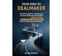 From Zero to Dealmaker: The Self-Taught Pro's Roadmap to Structuring Winning Partnerships, Negotiating High-Stakes Agreements, and Creating Exponential Value