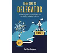 From Zero to Delegator: The Self-Taught Pro's Roadmap to Hiring Your First Assistant, Buying Back Your Time, and Breaking Through the Solopreneur Ceiling