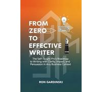 From Zero to Effective Writer: The Self-Taught Pro's Roadmap to Writing with Clarity, Impact, and Persuasion in Any Business Context
