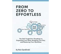 From Zero to Effortless: The Self-Taught Pro's Roadmap to Organizing Your Mind, Designing Your Day, and Mastering Your Workflow