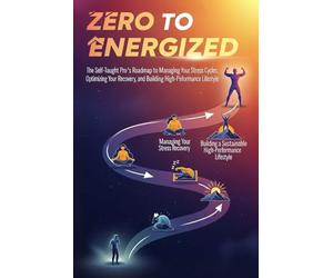 From Zero to Energized: The Self-Taught Pro's Roadmap to Managing Your Stress Cycles, Optimizing Your Recovery, and Building a Sustainable High-Performance Lifestyle