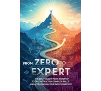 From Zero to Expert: The Self-Taught Pro's Roadmap to Deconstructing Complex Skills, Mastering Deliberate Practice, and Accelerating Your Path to Mastery