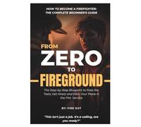FROM ZERO TO FIREGROUND - How to Become a Firefighter: The Complete Beginner’s Guide: The Step-by-Step Blueprint to Pass the Tests, Get Hired, and Earn Your Place in the Fire Service