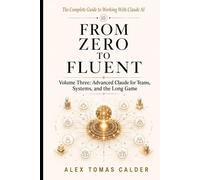 FROM ZERO TO FLUENT Advanced Claude for Teams, Systems, and the Long Game: Volume Three The Complete Guide to Working with Claude AI