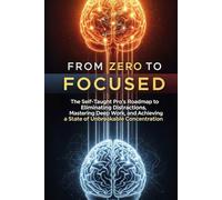From Zero to Focused: The Self-Taught Pro's Roadmap to Eliminating Distractions, Mastering Deep Work, and Achieving a State of Unbreakable Concentration