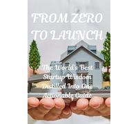 FROM ZERO TO LAUNCH: The World's Best Startup Wisdom Distilled Into One Actionable Guide