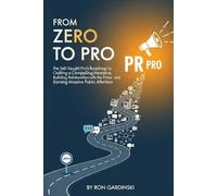 From Zero to PR Pro: The Self-Taught Pro's Roadmap to Crafting a Compelling Narrative, Building Relationships with the Press, and Earning Massive Public Attention