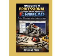 From zero to professional with freecad:Practical 3D Modeling for engineers, Designers, and makers: A practical step by step guide from Beginners to advance parametric 3D design.
