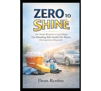 From Zero to Shine: The Absolute Beginner's Guide: Your Simple Blueprint to Launching a Car Detailing Side Hustle for Teens (No Experience Required!)