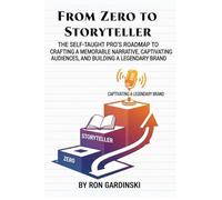 From Zero to Storyteller: The Self-Taught Pro's Roadmap to Crafting a Memorable Narrative, Captivating an Audience, and Building a Legendary Brand