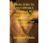 FROM ZERO TO UNSTOPPABLE (How Just 20 Push Ups and 20 Sit Ups A Day Can Change Your Life)