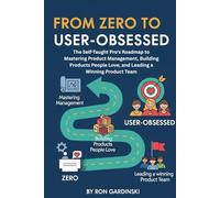 From Zero to User-Obsessed: The Self-Taught Pro's Roadmap to Mastering Product Management, Building Products People Love, and Leading a Winning Product Team