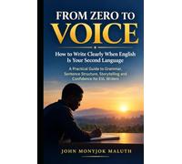 From Zero to Voice: How to Write Clearly When English Is Your Second Language - A Practical Guide to Grammar, Sentence Structure, Storytelling and Confidence for ESL Writers