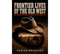 Frontier Lives of the Old West: Daily Survival, Work, Family and Community Beyond the Cowboy Myth