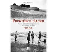 Frontières D'acier - Histoire De La Fortification Permanente En Lorraine Et En Alsace (1871-1945)