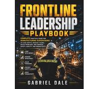 Frontline Leadership Playbook: Complete Practical Guide for Manufacturing Supervisors to Lead Shifts, Manage Teams, Solve Problems, and Improve Safety, Quality, and Productivity