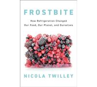 Frostbite: How Refrigeration Changed Our Food, Our Planet, and Ourselves