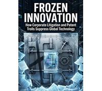 Frozen Innovation: How Corporate Litigation and Patent Trolls Suppress Global Technology