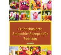 Fruchtbasierte Smoothie-Rezepte für Teenager: Ein farbiges, aktualisiertes Buch mit Bildern, das schnelle und einfache Rezepte für unterwegs in 5 Minuten enthält