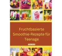 Fruchtbasierte Smoothie-Rezepte für Teenager: Ein farbiges, aktualisiertes Buch mit Bildern, das schnelle und einfache Rezepte für unterwegs in 5 Minuten enthält