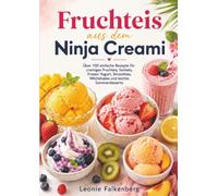 Fruchteis aus dem Ninja Creami: Über 100 einfache Rezepte für cremiges Fruchteis, Sorbets, Frozen Yogurt, Smoothies, Milchshakes und leichte Sommerdesserts