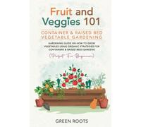 Fruit and Veggies 101 - Container & Raised Beds Vegetable Garden: Gardening Guide On How To Grow Vegetables Using Organic Strategies For Containers & Raised Beds Gardens