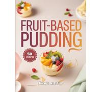 FRUIT-BASED PUDDING: Delicious Fruit Pudding Recipes Made with Fresh, Natural Ingredients - Healthy, Easy, and Guilt-Free Desserts for Every Season