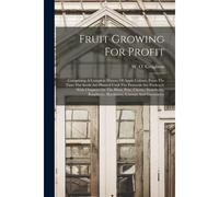 Fruit Growing For Profit: Comprising A Complete History Of Apple Culture, From The Time The Seeds Are Planted Until The Proceeds Are Pocketed, W