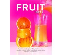 Fruit Ideas: Popsicles, Salads, Smoothies, Cobblers, Pies, Desserts, Lunches, and So Much More; Healthy Ways to Prepare Sweet Produce