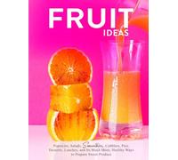 Fruit Ideas: Popsicles, Salads, Smoothies, Cobblers, Pies, Desserts, Lunches, and So Much More; Healthy Ways to Prepare Sweet Produce