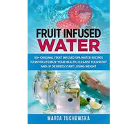 Fruit Infused Water: 50+ Original Fruit and Herb Infused SPA Water Recipes for Holistic Wellness