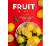 Fruit Recipes: Discover Many Delicious Cooking Ideas for Sweet Produce; Different Types of Lunches, Desserts, and More