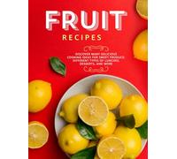 Fruit Recipes: Discover Many Delicious Cooking Ideas for Sweet Produce; Different Types of Lunches, Desserts, and More