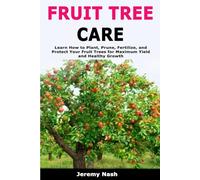Fruit Tree Care: Learn How to Plant, Prune, Fertilize, and Protect Your Fruit Trees for Maximum Yield and Healthy Growth
