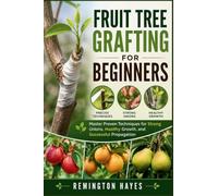 FRUIT TREE GRAFTING FOR BEGINNERS: Master Proven Techniques for Strong Unions, Healthy Growth, and Successful Propagation