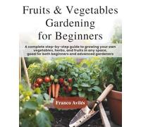 Fruits & Vegetable Gardening for Beginners: A complete step-by-step guide to growing your own vegetables, herbs, and fruits in any space, good for both beginners and advanced gardeners!