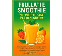 Frullati e Smoothie - 200 Ricette Sane per Ogni Giorno: 200 smoothie e frullati sani per ogni giorno - ricette detox, proteiche, dimagranti ed energetiche per benessere e forma fisica naturale.
